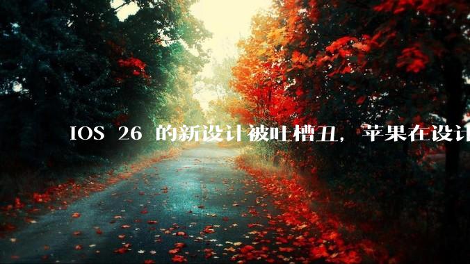 iOS 26 的新设计被吐槽丑，苹果在设计更新时考虑了哪些因素？你对这一设计都有哪些评价？