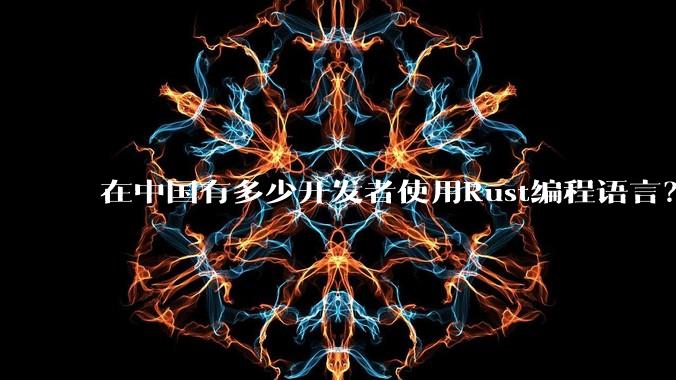 在中国有多少开发者使用Rust编程语言？