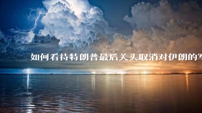 如何看待特朗普最后关头取消对伊朗的军事行动?