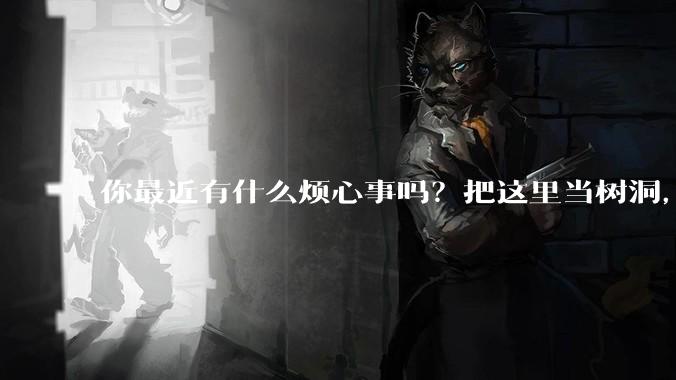 你最近有什么烦心事吗？把这里当树洞，说出来，可以吗？
