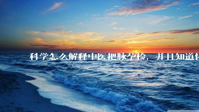 科学怎么解释中医把脉孕检，并且知道怀的男孩女孩？