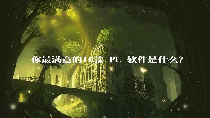 你最满意的10款 PC 软件是什么？
