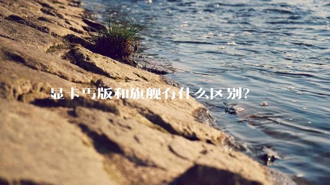 显卡丐版和旗舰有什么区别？