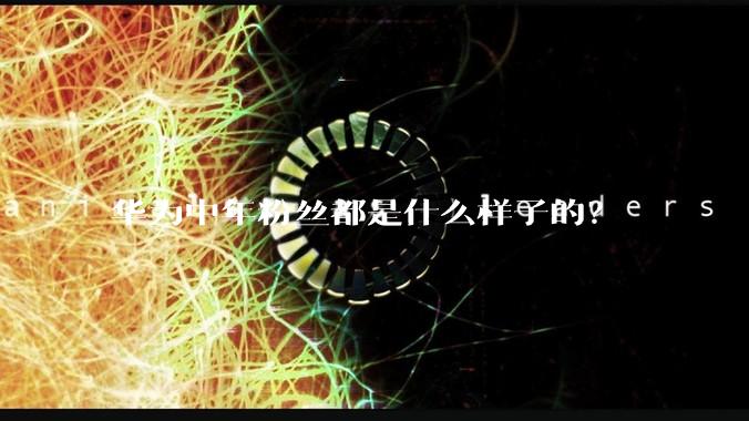 华为中年粉丝都是什么样子的？