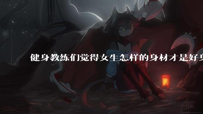 健身教练们觉得女生怎样的身材才是好身材？