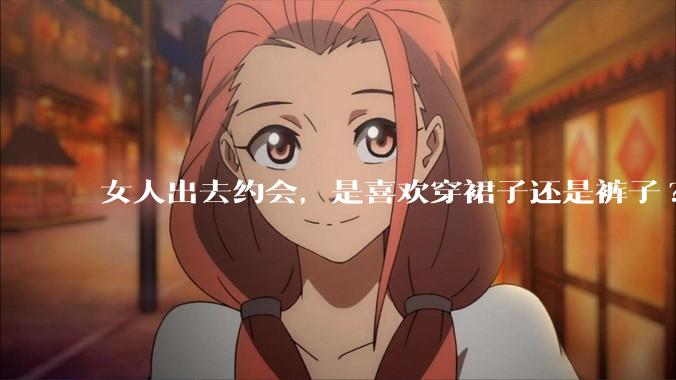 女人出去约会，是喜欢穿裙子还是裤子?