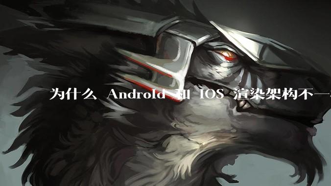 为什么 Android 和 iOS 渲染架构不一样，各有什么优劣势？