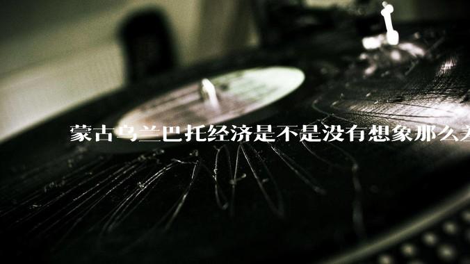 蒙古乌兰巴托经济是不是没有想象那么差？