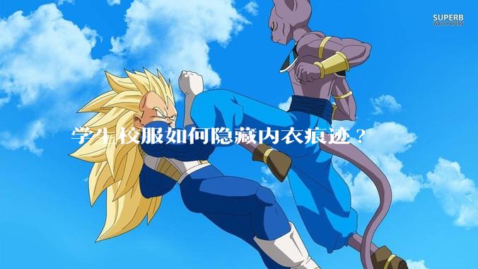 学生校服如何隐藏内衣痕迹?